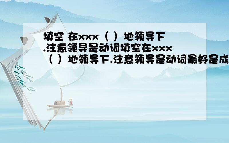 填空 在xxx（ ）地领导下.注意领导是动词填空在xxx（ ）地领导下.注意领导是动词最好是成语