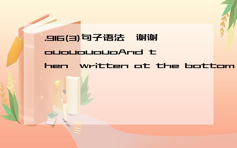 .916(3)句子语法,谢谢ououououoAnd then,written at the bottom of the paper,just one word:apple 接着,在这张纸的下方,仅仅写了一句话：苹果 1.written 用过去分词的原因是什么?也不是伴随状语呀,如果是被动语态