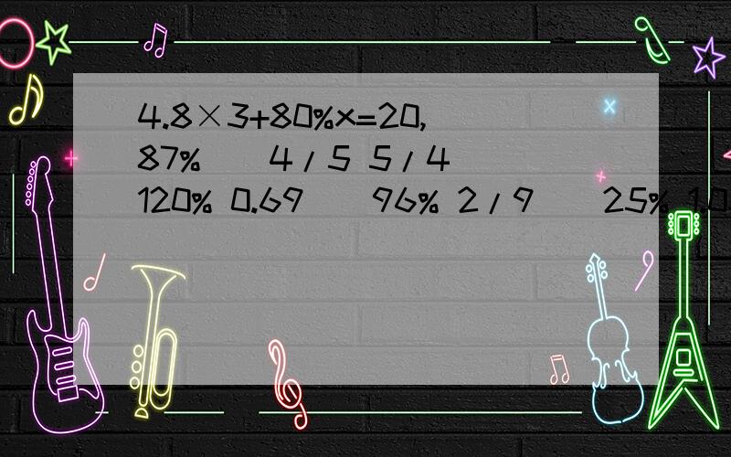 4.8×3+80%x=20,87%（）4/5 5/4（）120% 0.69（）96% 2/9（）25% 1.03（）130% 一又八分之一（）118%