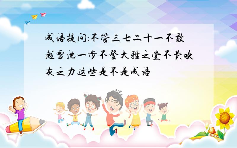 成语提问：不管三七二十一不敢越雷池一步不登大雅之堂不费吹灰之力这些是不是成语