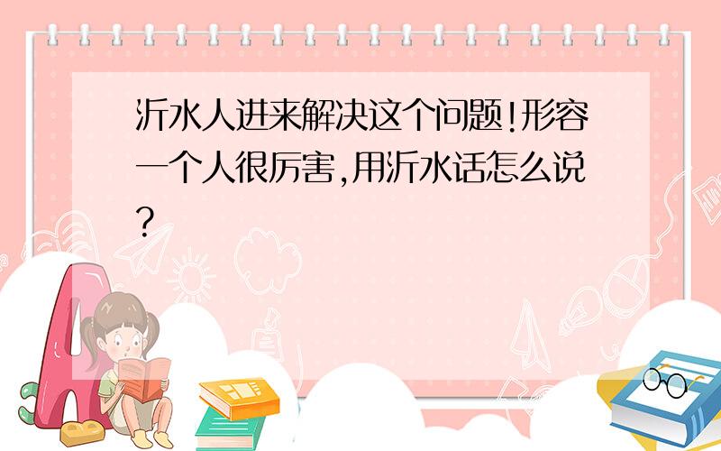 沂水人进来解决这个问题!形容一个人很厉害,用沂水话怎么说?