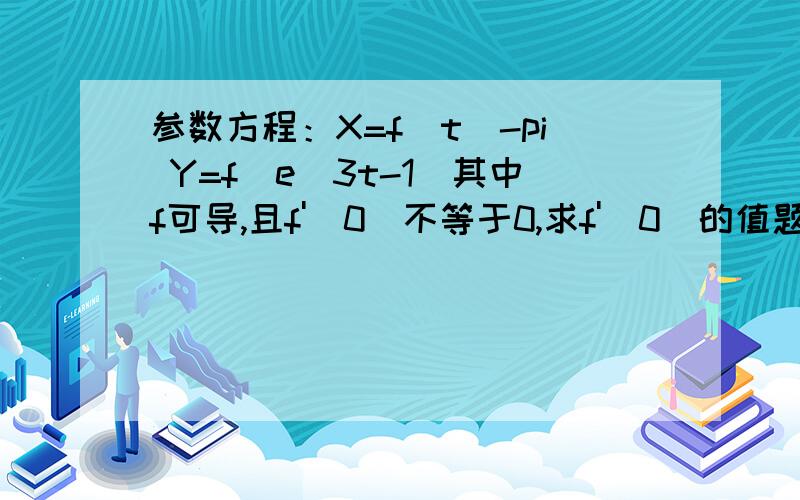 参数方程：X=f(t)-pi Y=f(e^3t-1)其中f可导,且f'(0)不等于0,求f'(0)的值题目没有少条件