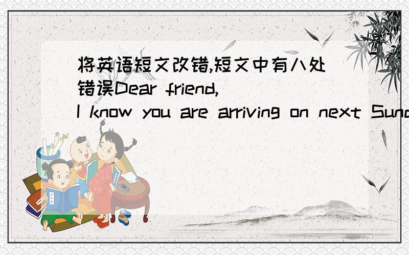 将英语短文改错,短文中有八处错误Dear friend,I know you are arriving on next Sunday.Let me tell you the way of my house.You can by a taxi from the airport.You pass a bank in your right and then go down Long Street.You can go across Fifth