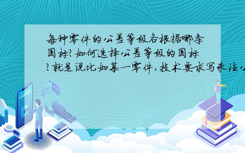 每种零件的公差等级各根据哪条国标?如何选择公差等级的国标?就是说比如某一零件,技术要求写未注公差根据GB/T1804-M.为什么要选这一条国标而不是别的?为什么不是GB/T18XX-M?