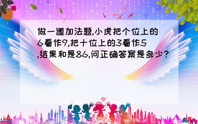 做一道加法题,小虎把个位上的6看作9,把十位上的3看作5,结果和是86,问正确答案是多少?