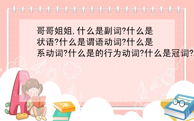 哥哥姐姐,什么是副词?什么是状语?什么是谓语动词?什么是系动词?什么是的行为动词?什么是冠词?回答越简单越好(一句话最好).