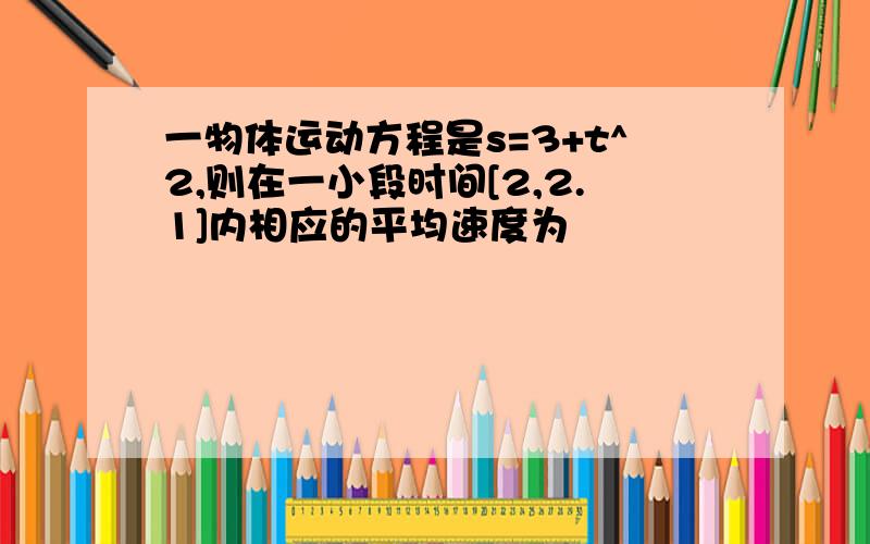 一物体运动方程是s=3+t^2,则在一小段时间[2,2.1]内相应的平均速度为