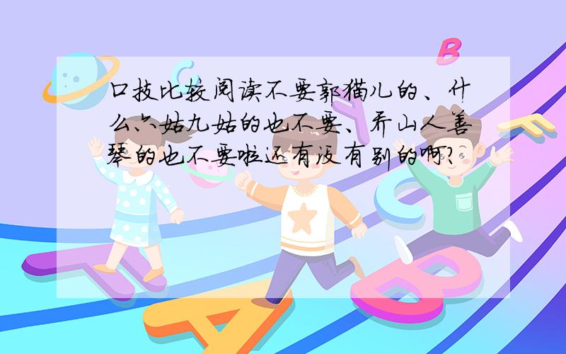 口技比较阅读不要郭猫儿的、什么六姑九姑的也不要、乔山人善琴的也不要啦还有没有别的啊?