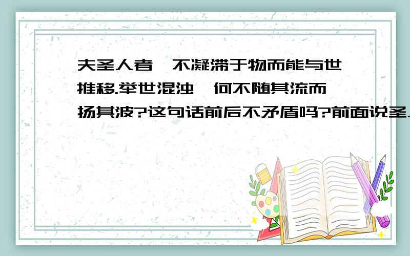 夫圣人者,不凝滞于物而能与世推移.举世混浊,何不随其流而扬其波?这句话前后不矛盾吗?前面说圣人不应该随波逐流 最后又说“为什么不随波逐流”岂不是建议屈原随波逐流?