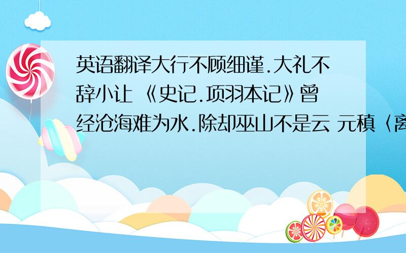 英语翻译大行不顾细谨.大礼不辞小让 《史记.项羽本记》曾经沧海难为水.除却巫山不是云 元稹〈离思〉磬南山之竹.书罪无穷.决东海之波.流恶难尽 祖君彦〈为李密檄洛州文〉兼听则明.偏信