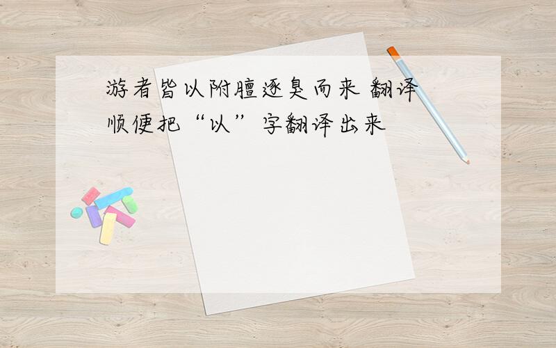 游者皆以附膻逐臭而来 翻译 顺便把“以”字翻译出来