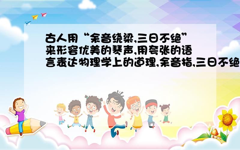 古人用“余音绕梁,三日不绝”来形容优美的琴声,用夸张的语言表达物理学上的道理,余音指,三日不绝指?