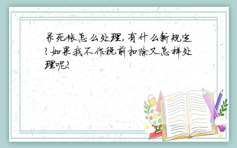 呆死帐怎么处理,有什么新规定?如果我不作税前扣除又怎样处理呢?