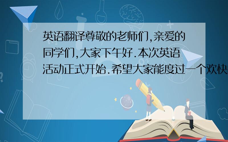 英语翻译尊敬的老师们,亲爱的同学们,大家下午好.本次英语活动正式开始.希望大家能度过一个欢快的下午.A:你认为青春是什么?B :我认为青春是天边的虹、是清晨的雾、是山涧的溪.A：是的,