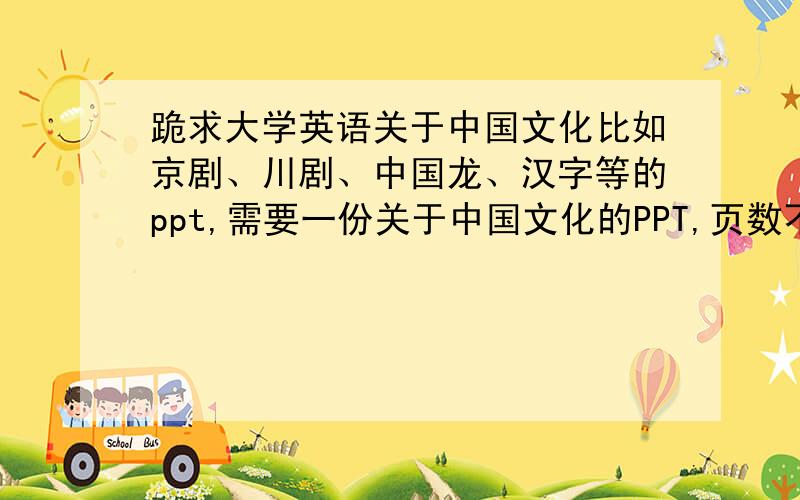 跪求大学英语关于中国文化比如京剧、川剧、中国龙、汉字等的ppt,需要一份关于中国文化的PPT,页数不限,