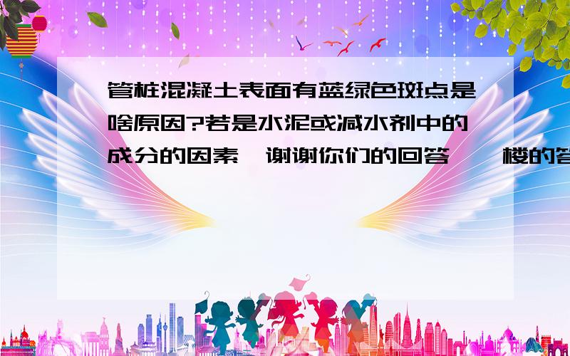 管桩混凝土表面有蓝绿色斑点是啥原因?若是水泥或减水剂中的成分的因素,谢谢你们的回答,一楼的答案可以排除.因为我们的管桩是刚刚经过蒸汽养护后就出现斑点