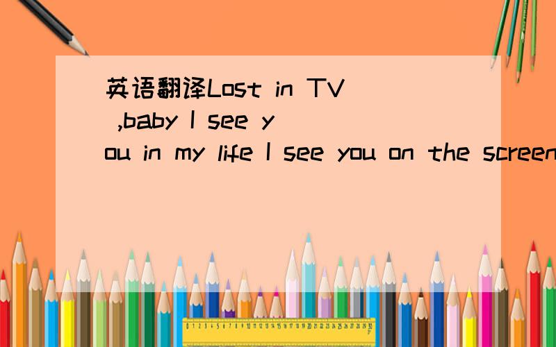 英语翻译Lost in TV ,baby I see you in my life I see you on the screen An ascending socialite Orbiting the scene And everybody wants you now Everybody wants to be a part of your crowd Ooh Baby it seems sometimes you're lost in TV Lost in a dream [