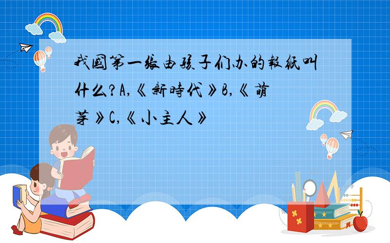 我国第一张由孩子们办的报纸叫什么?A,《新时代》B,《萌芽》C,《小主人》