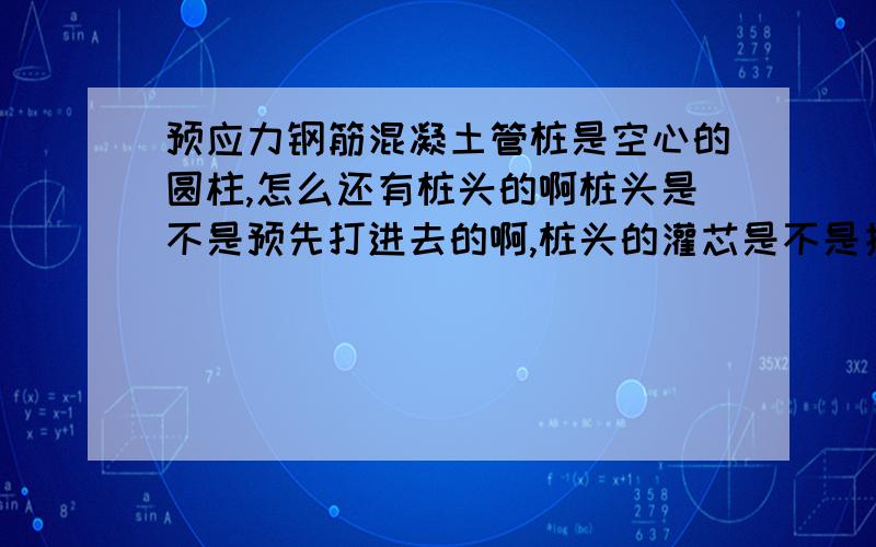 预应力钢筋混凝土管桩是空心的圆柱,怎么还有桩头的啊桩头是不是预先打进去的啊,桩头的灌芯是不是指中间空心部分灌注混凝土啊