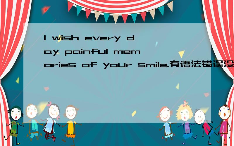 I wish every day painful memories of your smile.有语法错误没别用翻译器