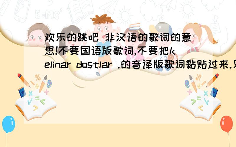 欢乐的跳吧 非汉语的歌词的意思!不要国语版歌词,不要把kelinar dostlar .的音译版歌词黏贴过来.只要：：原版歌词的意思!能有维语原文更好!