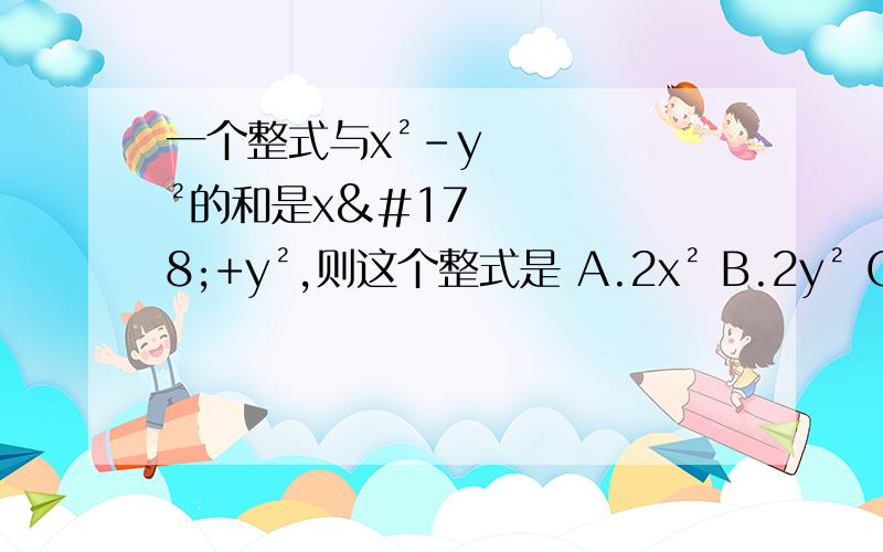 一个整式与x²-y²的和是x²+y²,则这个整式是 A.2x² B.2y² C.-2x² D.-2y²