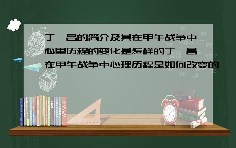 丁汝昌的简介及其在甲午战争中心里历程的变化是怎样的丁汝昌在甲午战争中心理历程是如何改变的