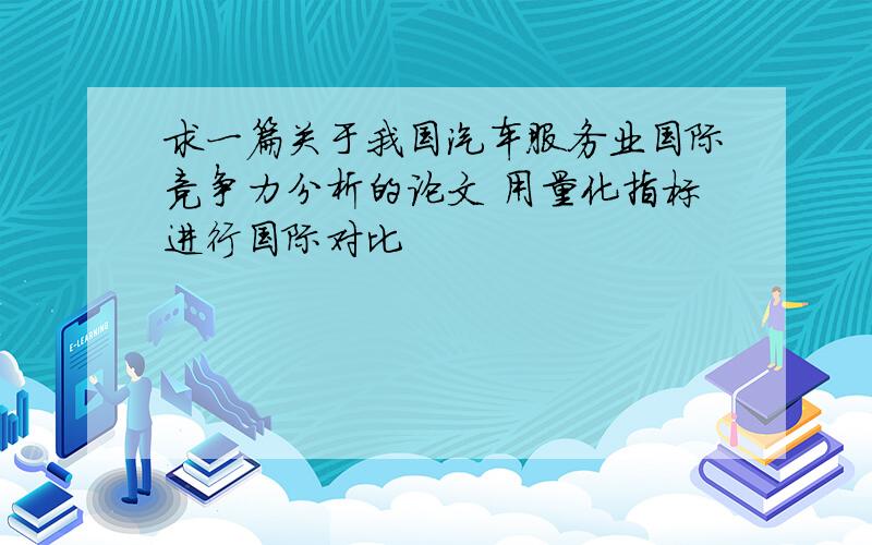 求一篇关于我国汽车服务业国际竞争力分析的论文 用量化指标进行国际对比