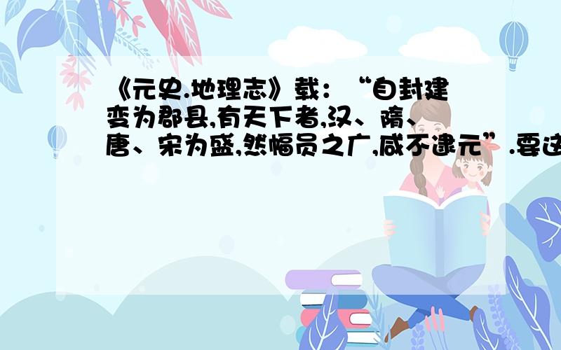 《元史.地理志》载：“自封建变为郡县,有天下者,汉、隋、唐、宋为盛,然幅员之广,咸不逮元”.要这句话的意思,求大家帮个忙