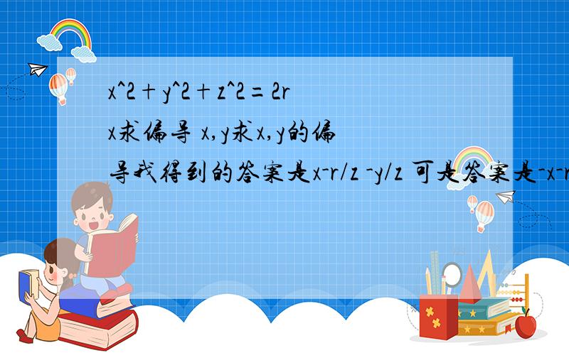 x^2+y^2+z^2=2rx求偏导 x,y求x,y的偏导我得到的答案是x-r/z -y/z 可是答案是-x-r/z y/z 正好相反.可是我觉得我没算错...