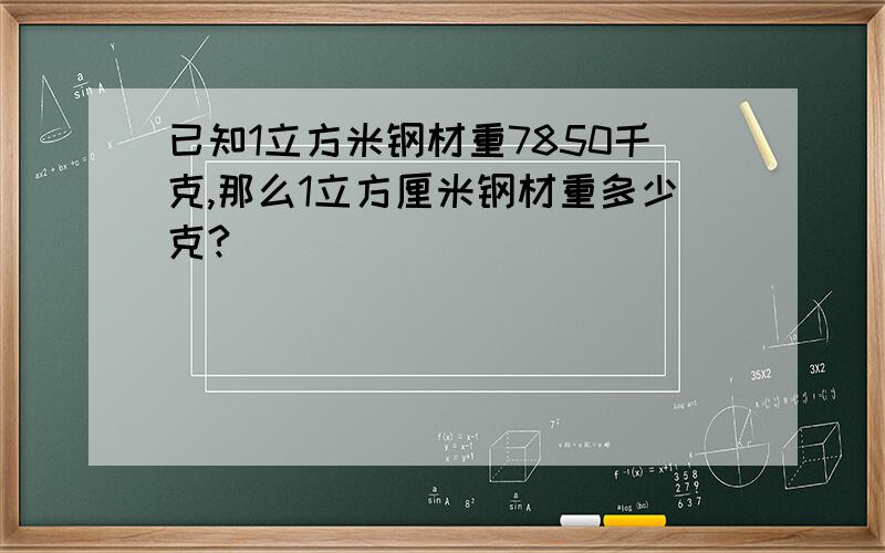 已知1立方米钢材重7850千克,那么1立方厘米钢材重多少克?