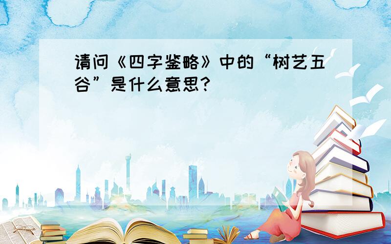 请问《四字鉴略》中的“树艺五谷”是什么意思?