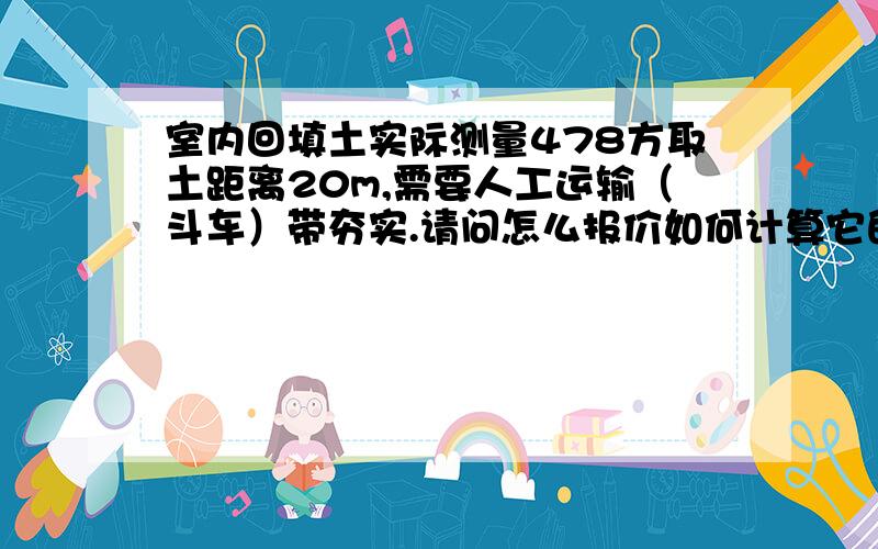 室内回填土实际测量478方取土距离20m,需要人工运输（斗车）带夯实.请问怎么报价如何计算它的单价谢谢.