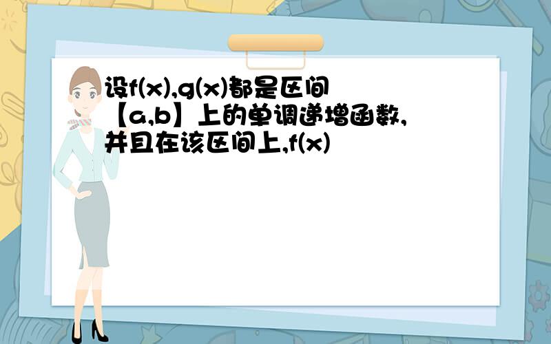 设f(x),g(x)都是区间【a,b】上的单调递增函数,并且在该区间上,f(x)