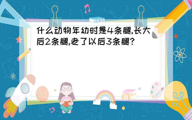 什么动物年幼时是4条腿,长大后2条腿,老了以后3条腿?