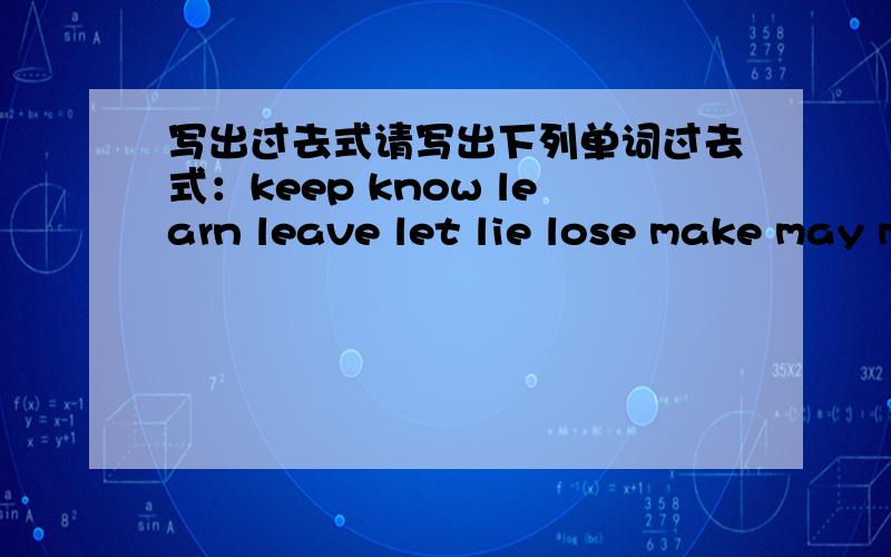 写出过去式请写出下列单词过去式：keep know learn leave let lie lose make may mean meetpay put read ride run say see sell send shake shine show sing sit sleep smell speak spend stand sweep swim take teach tell think understandwear win w