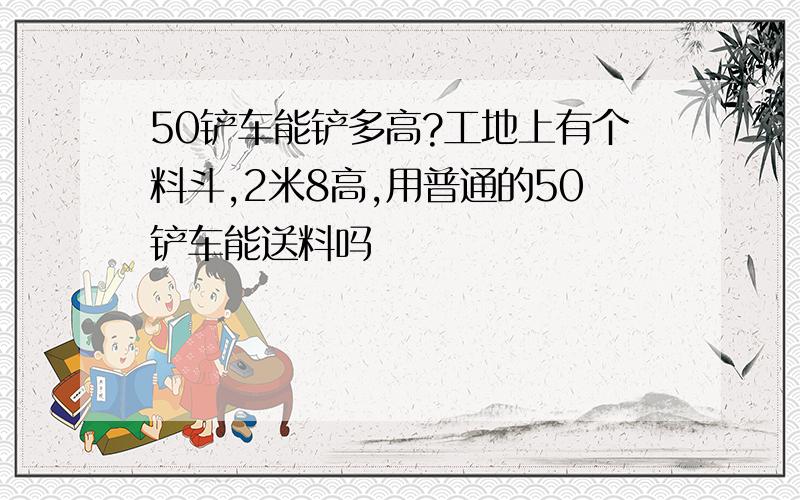 50铲车能铲多高?工地上有个料斗,2米8高,用普通的50铲车能送料吗