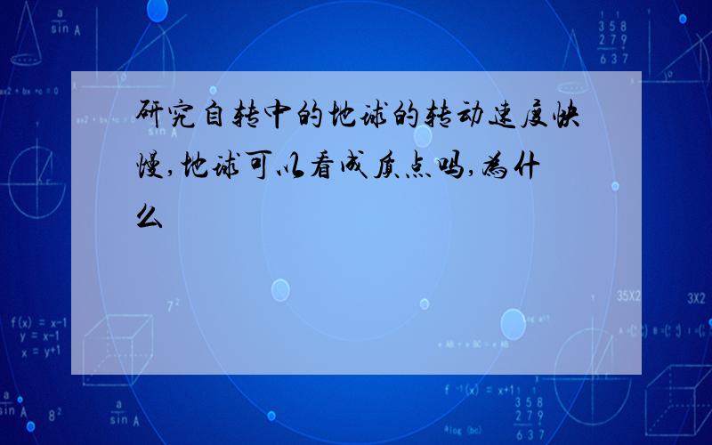 研究自转中的地球的转动速度快慢,地球可以看成质点吗,为什么