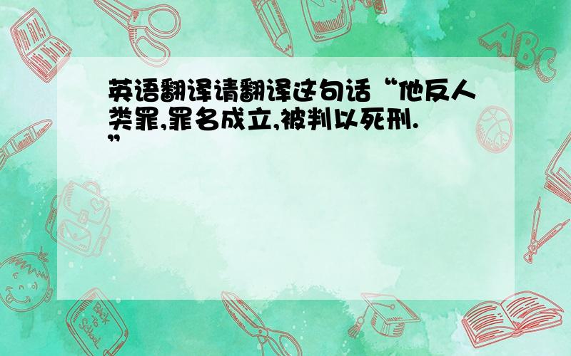 英语翻译请翻译这句话“他反人类罪,罪名成立,被判以死刑.”