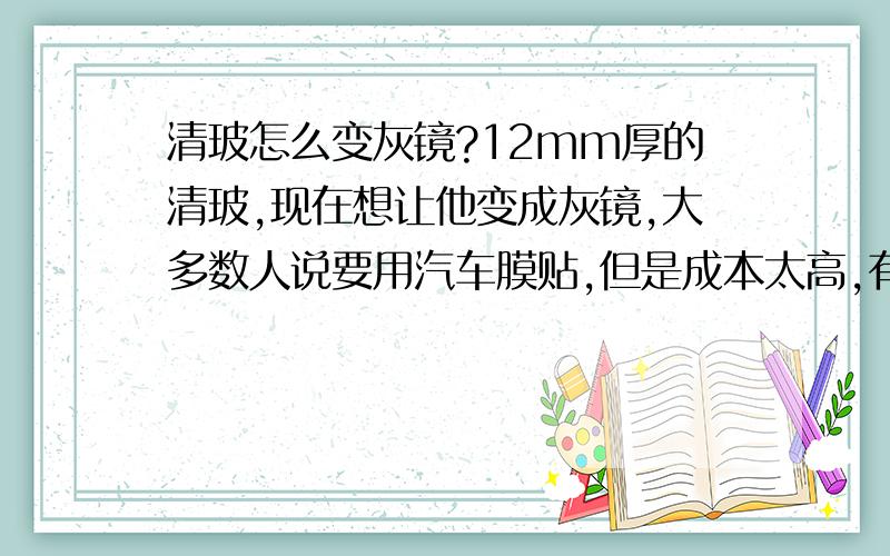 清玻怎么变灰镜?12mm厚的清玻,现在想让他变成灰镜,大多数人说要用汽车膜贴,但是成本太高,有人有更省钱的办法吗?400元以内能搞定的,尺寸是 宽115CM*高270CM*2块镜子