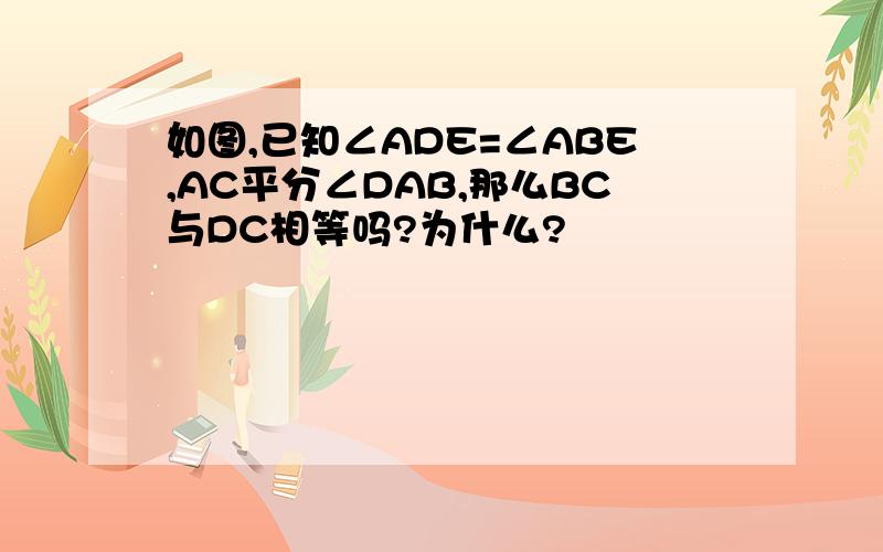 如图,已知∠ADE=∠ABE,AC平分∠DAB,那么BC与DC相等吗?为什么?