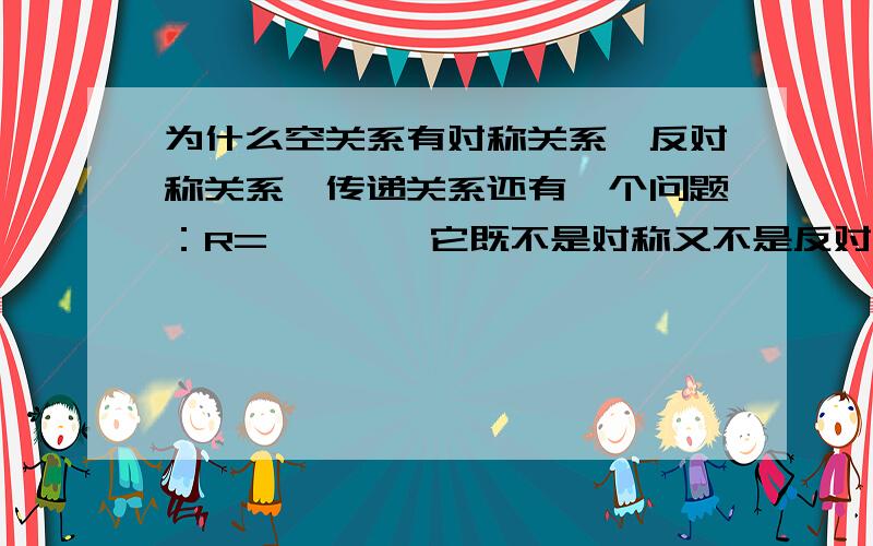 为什么空关系有对称关系,反对称关系,传递关系还有一个问题：R={,,}它既不是对称又不是反对称吗？给个理由。