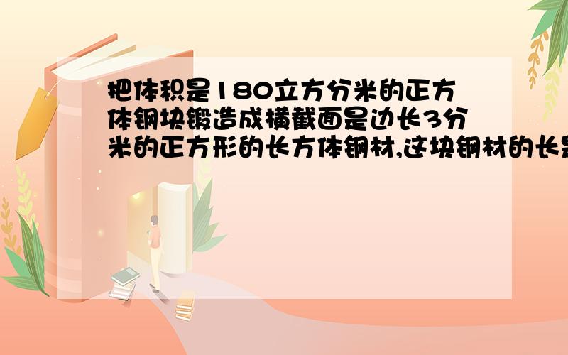 把体积是180立方分米的正方体钢块锻造成横截面是边长3分米的正方形的长方体钢材,这块钢材的长是多少分米?