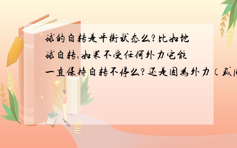 球的自转是平衡状态么?比如地球自转,如果不受任何外力它能一直保持自转不停么?还是因为外力（或内力）作用才能不断自转的?能不能分析一下?