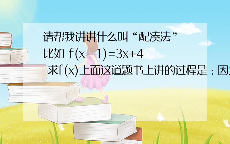 请帮我讲讲什么叫“配凑法” 比如 f(x-1)=3x+4 求f(x)上面这道题书上讲的过程是：因为f(x-1)=3x+4 所以f(x-1)=3（x-7)f(x)=3x+7过程我很茫然,怎么得出来的,帮我分析一下