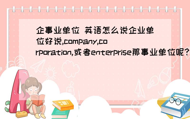 企事业单位 英语怎么说企业单位好说,company,corporation,或者enterprise那事业单位呢?这两个合起来怎么说好呢?