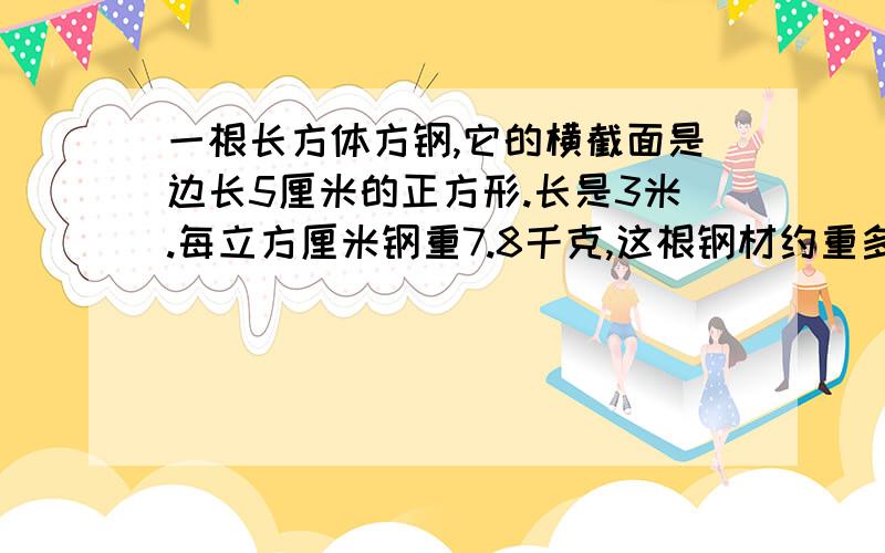 一根长方体方钢,它的横截面是边长5厘米的正方形.长是3米.每立方厘米钢重7.8千克,这根钢材约重多少千克?唔唔唔^.我知道答案.但就不知道怎么算出来.行行好,