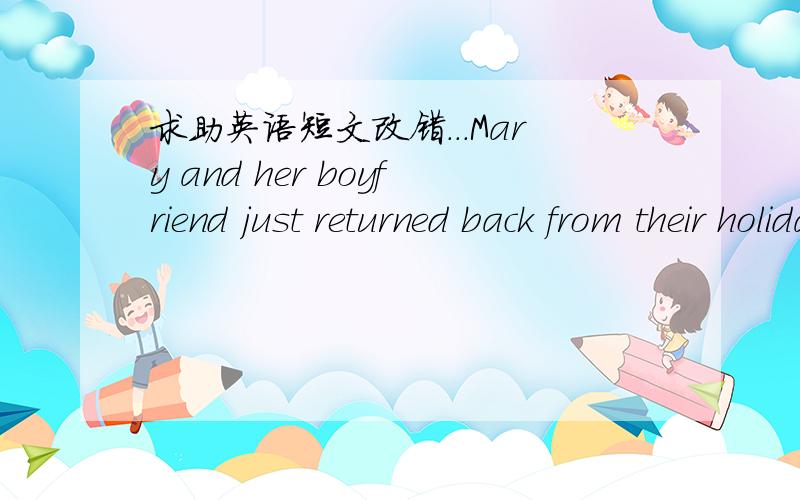 求助英语短文改错...Mary and her boyfriend just returned back from their holiday last night.Tiring and hungry,they went to a restaurant.They didn’t notice the young man watching them while they were eating.Suddenly,the lights went out and th