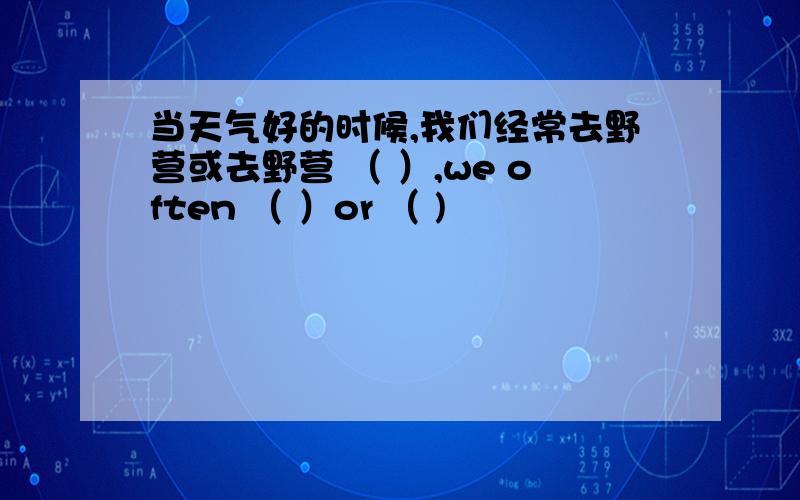 当天气好的时候,我们经常去野营或去野营 （ ）,we often （ ）or （ )