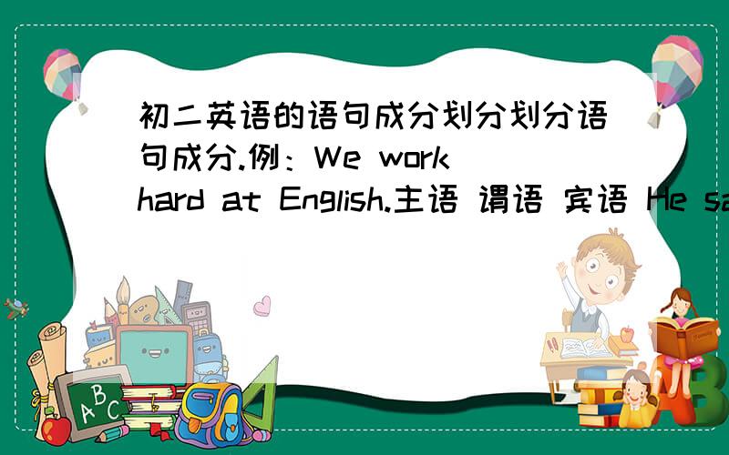 初二英语的语句成分划分划分语句成分.例：We work hard at English.主语 谓语 宾语 He said he didn't come.They love each other.What did they buy?She watched her daughter playing the piano.Your job today is to help the old.Speaking